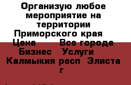 Организую любое мероприятие на территории Приморского края. › Цена ­ 1 - Все города Бизнес » Услуги   . Калмыкия респ.,Элиста г.